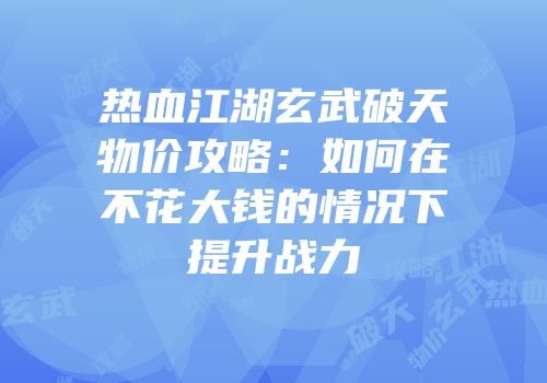 热血江湖玄武破天物价攻略:如何在不花大钱的情况下提升战力
