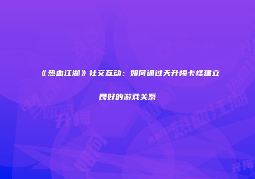 《热血江湖》社交互动：如何通过天升梅卡怪建立良好的游戏关系