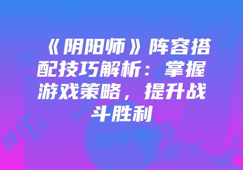 《阴阳师》阵容搭配技巧解析：掌握游戏策略，提升战斗胜利