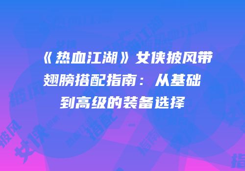 《热血江湖》女侠披风带翅膀搭配指南：从基础到高级的装备选择