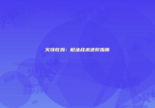 火线吃鸡：枪法战术进阶指南