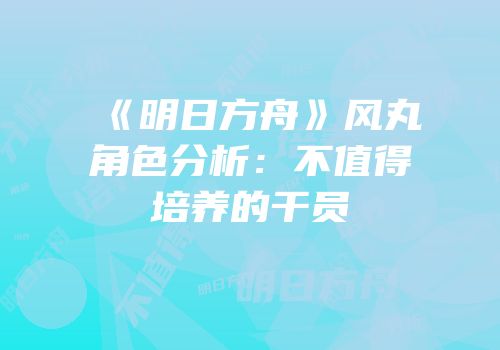 《明日方舟》风丸角色分析：不值得培养的干员