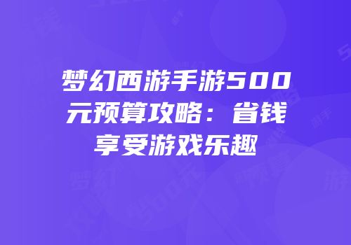 梦幻西游手游500元预算攻略：省钱享受游戏乐趣