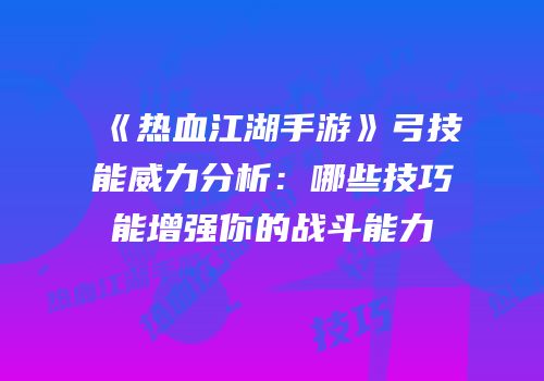 《热血江湖手游》弓技能威力分析：哪些技巧能增强你的战斗能力