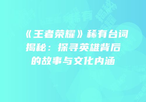 《王者荣耀》稀有台词揭秘：探寻英雄背后的故事与文化内涵
