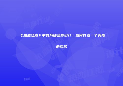 《热血江湖》中的商铺名称设计：如何打造一个响亮的店名