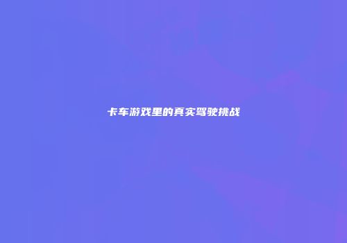卡车游戏里的真实驾驶挑战