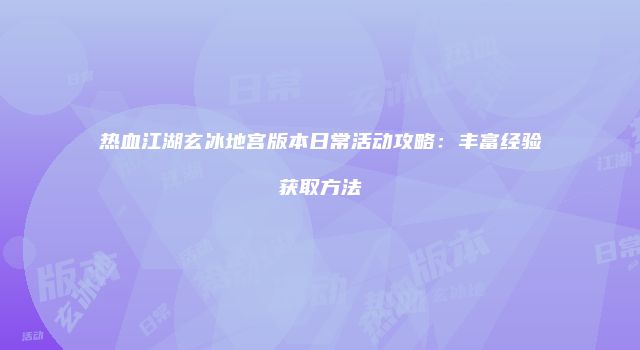 热血江湖玄冰地宫版本日常活动攻略:丰富经验获取方法