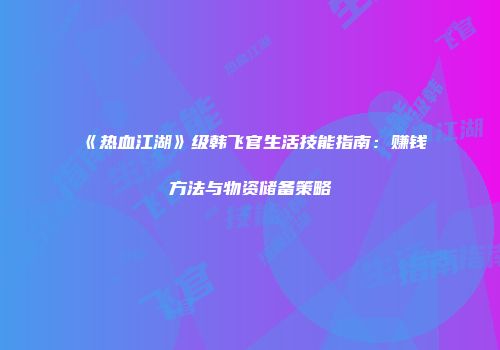 《热血江湖》级韩飞官生活技能指南：赚钱方法与物资储备策略