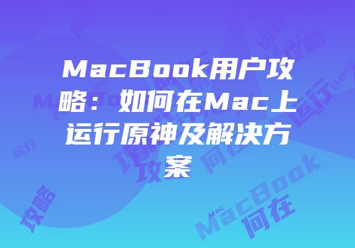 MacBook用户攻略：如何在Mac上运行原神及解决方案