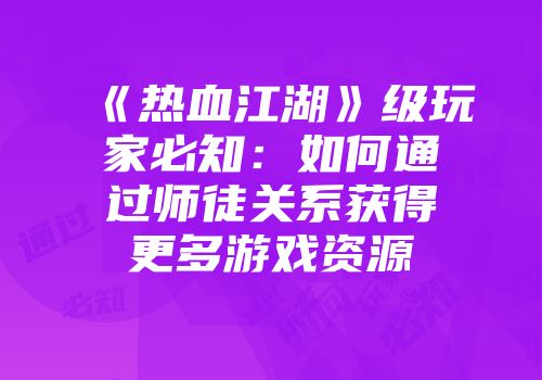 《热血江湖》级玩家必知：如何通过师徒关系获得更多游戏资源