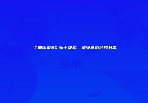 《神仙道3》新手攻略：避免踩坑经验分享