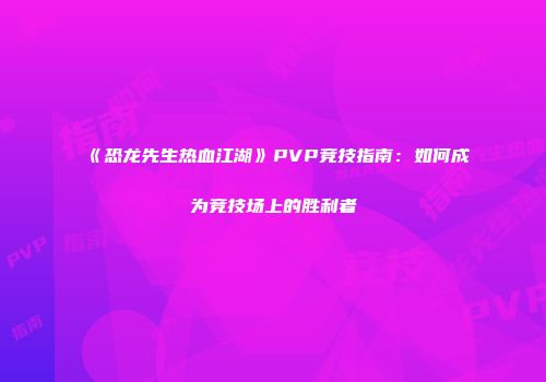 《恐龙先生热血江湖》PVP竞技指南：如何成为竞技场上的胜利者