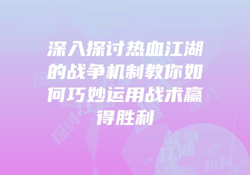 深入探讨热血江湖的战争机制教你如何巧妙运用战术赢得胜利