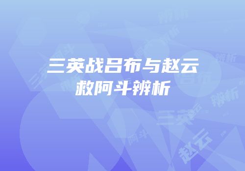 三英战吕布与赵云救阿斗辨析
