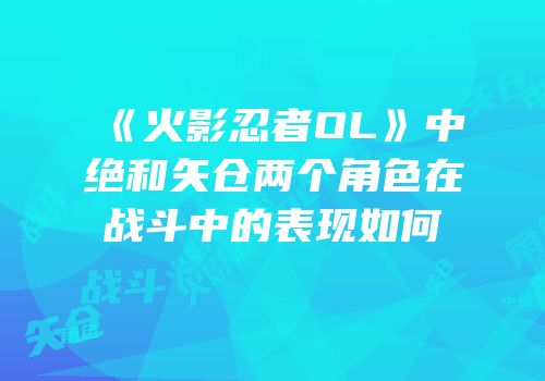 《火影忍者OL》中绝和矢仓两个角色在战斗中的表现如何