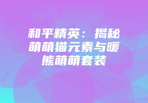 和平精英：揭秘萌萌猫元素与暖熊萌萌套装