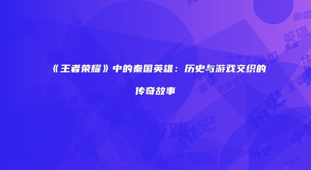 《王者荣耀》中的秦国英雄：历史与游戏交织的传奇故事