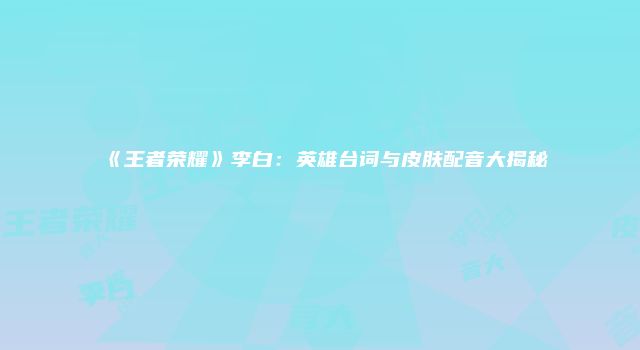 《王者荣耀》李白：英雄台词与皮肤配音大揭秘