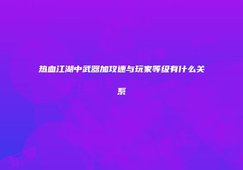 热血江湖中武器加攻速与玩家等级有什么关系