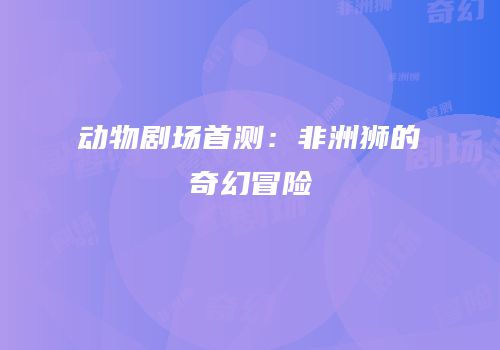 动物剧场首测：非洲狮的奇幻冒险