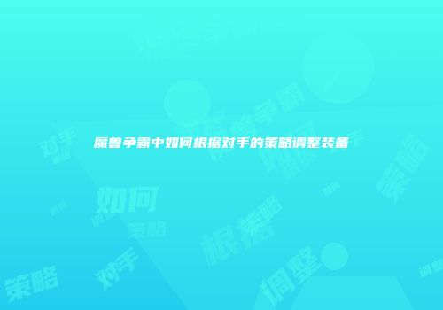 魔兽争霸中如何根据对手的策略调整装备