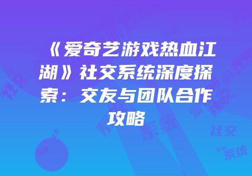 《爱奇艺游戏热血江湖》社交系统深度探索：交友与团队合作攻略