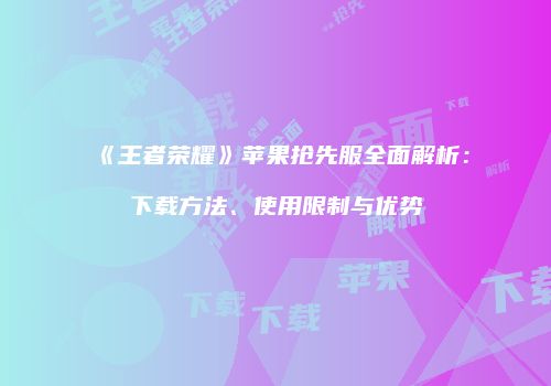 《王者荣耀》苹果抢先服全面解析：下载方法、使用限制与优势
