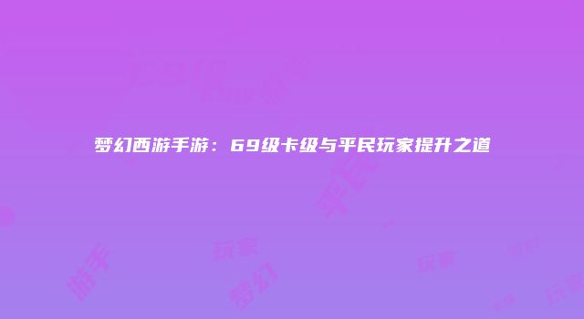 梦幻西游手游：69级卡级与平民玩家提升之道