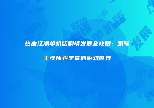 热血江湖单机版剧情发展全攻略：跟随主线体验丰富的游戏世界