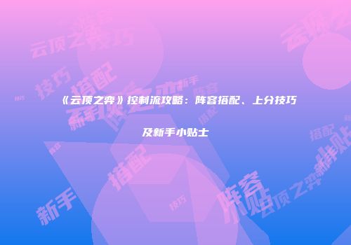 《云顶之弈》控制流攻略：阵容搭配、上分技巧及新手小贴士