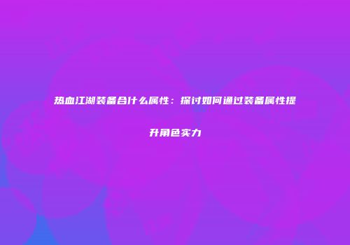 热血江湖装备合什么属性：探讨如何通过装备属性提升角色实力