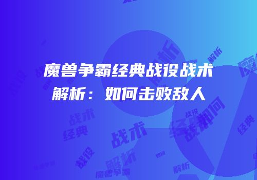 魔兽争霸经典战役战术解析：如何击败敌人