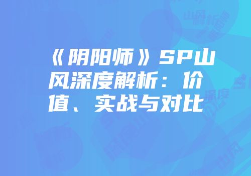《阴阳师》SP山风深度解析：价值、实战与对比