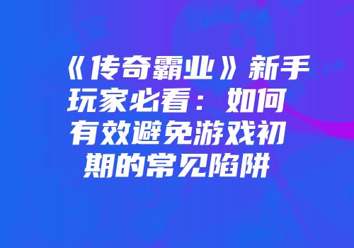 《传奇霸业》新手玩家必看：如何有效避免游戏初期的常见陷阱