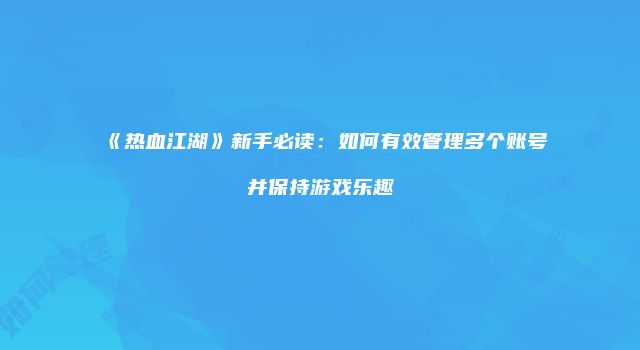 《热血江湖》新手必读：如何有效管理多个账号并保持游戏乐趣