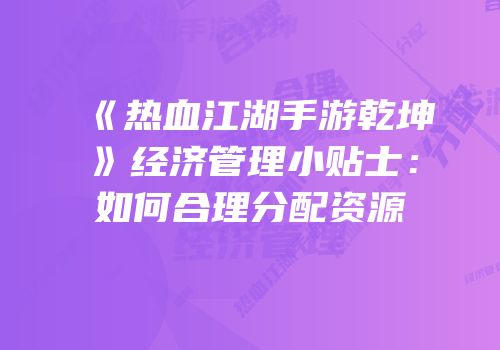 《热血江湖手游乾坤》经济管理小贴士：如何合理分配资源
