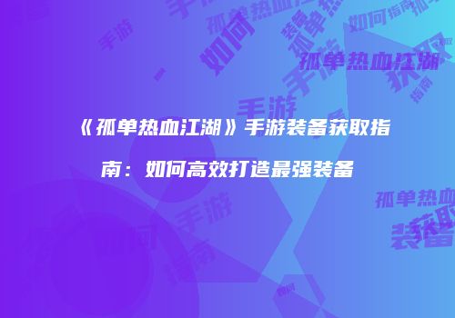 《孤单热血江湖》手游装备获取指南：如何高效打造最强装备