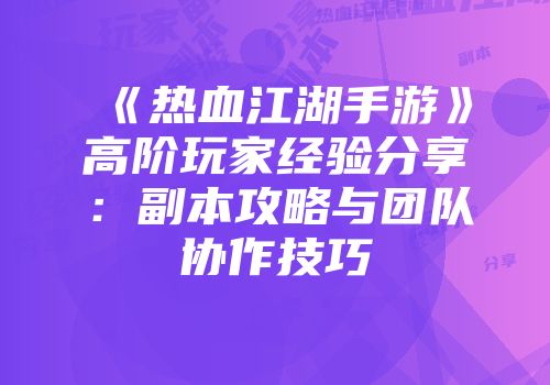 《热血江湖手游》高阶玩家经验分享：副本攻略与团队协作技巧