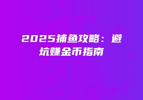 2025捕鱼攻略：避坑赚金币指南