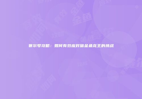 赛尔号攻略：如何有效应对暗金鱼龙王的挑战