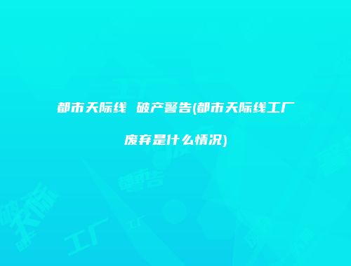 都市天际线 破产警告(都市天际线工厂废弃是什么情况)