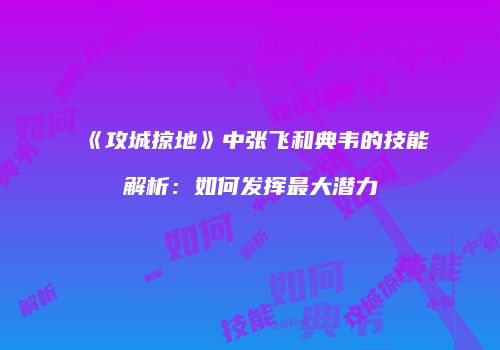 《攻城掠地》中张飞和典韦的技能解析：如何发挥最大潜力