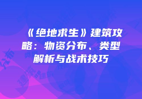 《绝地求生》建筑攻略：物资分布、类型解析与战术技巧