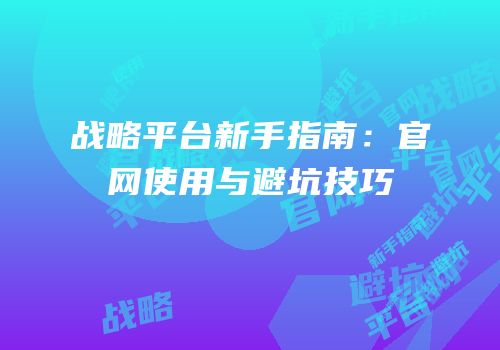 战略平台新手指南：官网使用与避坑技巧