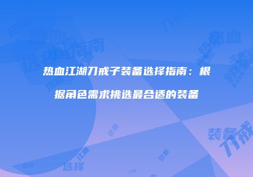 热血江湖刀戒子装备选择指南：根据角色需求挑选最合适的装备