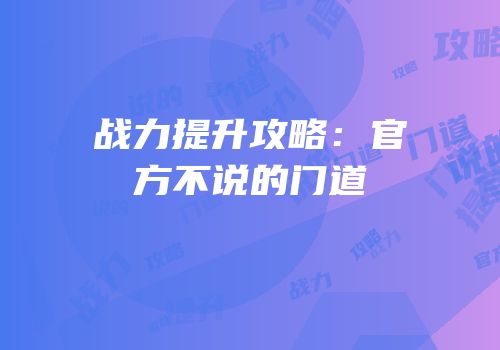 战力提升攻略：官方不说的门道