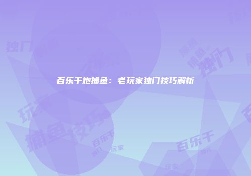 百乐千炮捕鱼：老玩家独门技巧解析