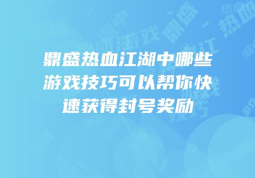 鼎盛热血江湖中哪些游戏技巧可以帮你快速获得封号奖励