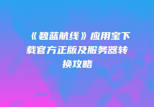 《碧蓝航线》应用宝下载官方正版及服务器转换攻略